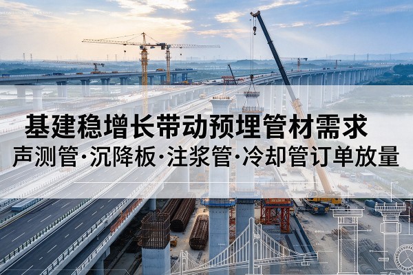 墨脱基建稳增长带动预埋监测管材需求,声测管、沉降板、注浆管订单持续放量